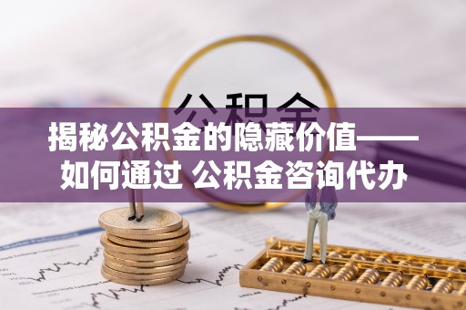 万丹揭秘公积金的隐藏价值——如何通过 公积金咨询代办提取 优化财富管理