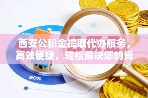 万丹西安公积金提取代办服务，高效便捷，轻松解决您的资金需求
