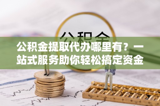 万丹公积金提取代办哪里有？一站式服务助你轻松搞定资金难题