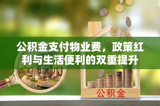 万丹公积金支付物业费，政策红利与生活便利的双重提升