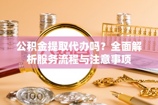 万丹公积金提取代办吗？全面解析服务流程与注意事项