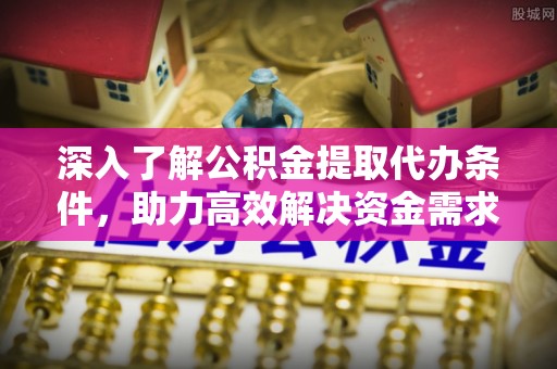 万丹深入了解公积金提取代办条件，助力高效解决资金需求