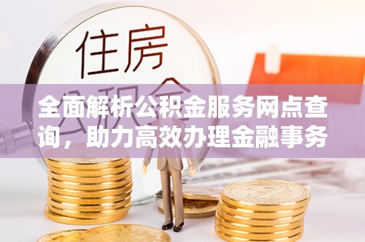 万丹全面解析公积金服务网点查询，助力高效办理金融事务