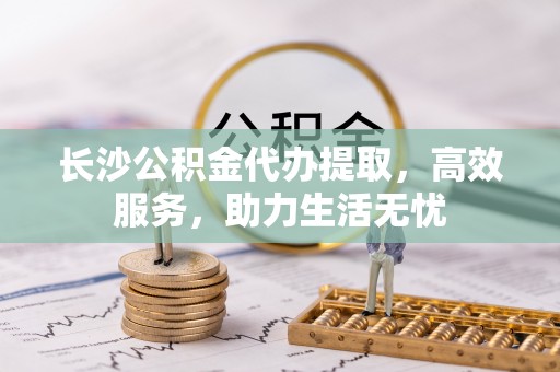 万丹长沙公积金代办提取，高效服务，助力生活无忧