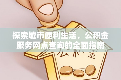 万丹探索城市便利生活，公积金服务网点查询的全面指南