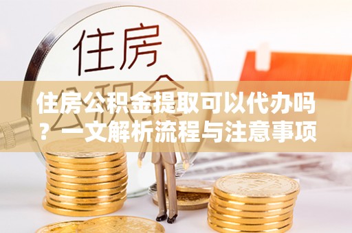 万丹住房公积金提取可以代办吗？一文解析流程与注意事项