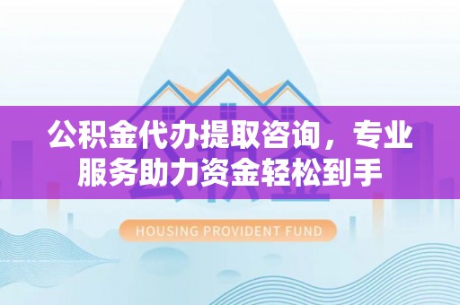 万丹公积金代办提取咨询，专业服务助力资金轻松到手