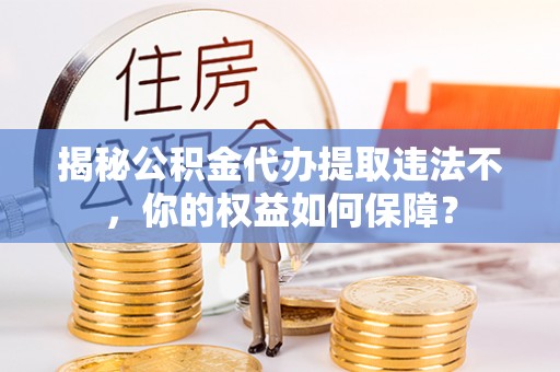 万丹揭秘公积金代办提取违法不，你的权益如何保障？